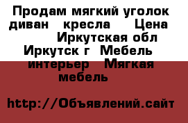 Продам мягкий уголок:диван 2 кресла.  › Цена ­ 7 500 - Иркутская обл., Иркутск г. Мебель, интерьер » Мягкая мебель   